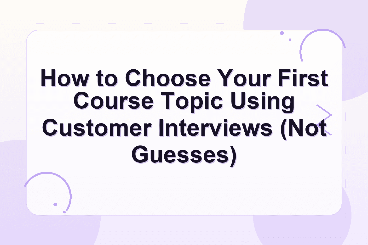 how to choose course topic — How to Choose Your First Course Topic Using Customer Interviews (Not Guesses)